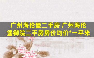 广州海伦堡二手房 广州海伦堡御院二手房房价均价多少钱一平米